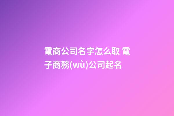 電商公司名字怎么取 電子商務(wù)公司起名